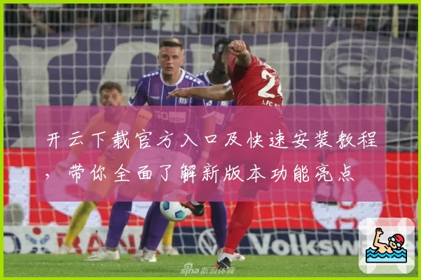 开云下载官方入口及快速安装教程,带你全面了解新版本功能亮点