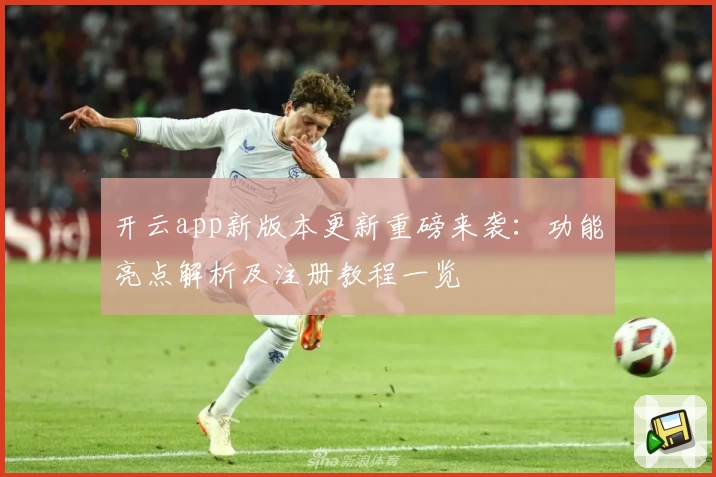 开云app新版本更新重磅来袭：功能亮点解析及注册教程一览
