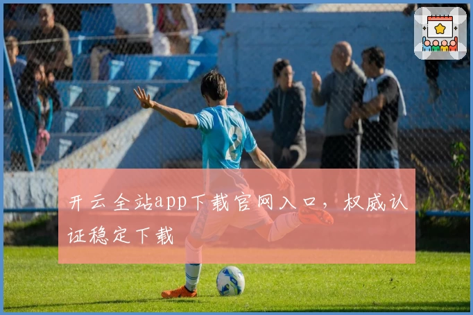 开云全站app下载官网入口，权威认证稳定下载