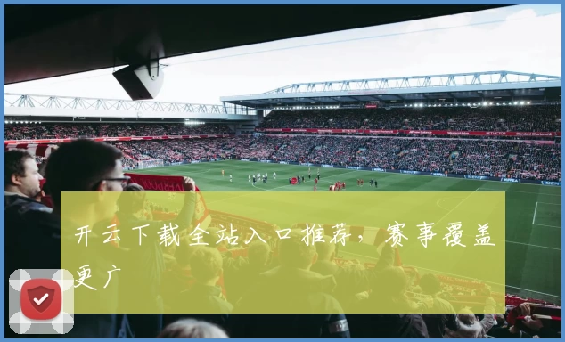 开云下载全站入口推荐，赛事覆盖更广