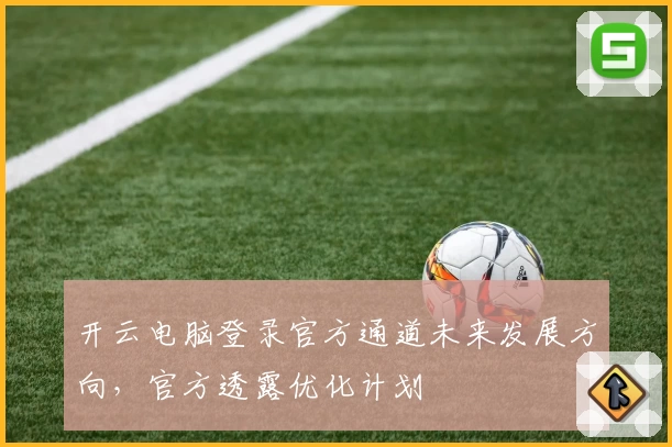 开云电脑登录官方通道未来发展方向，官方透露优化计划
