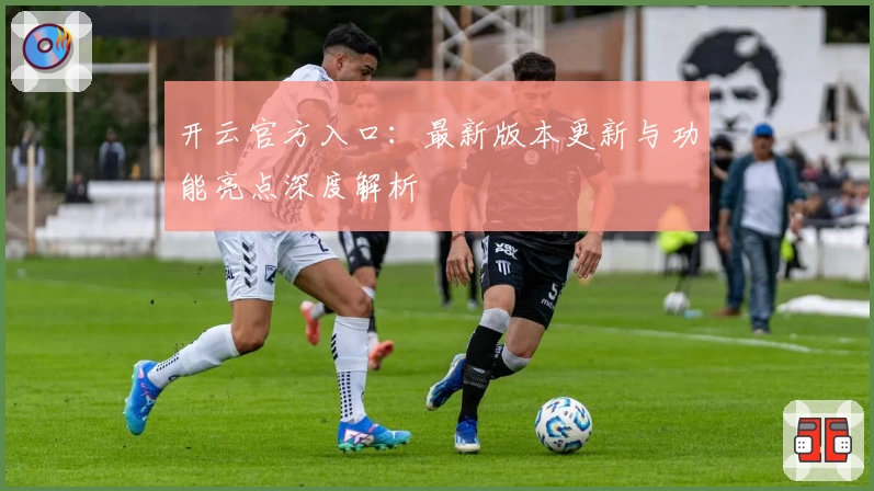 开云官方入口：最新版本更新与功能亮点深度解析