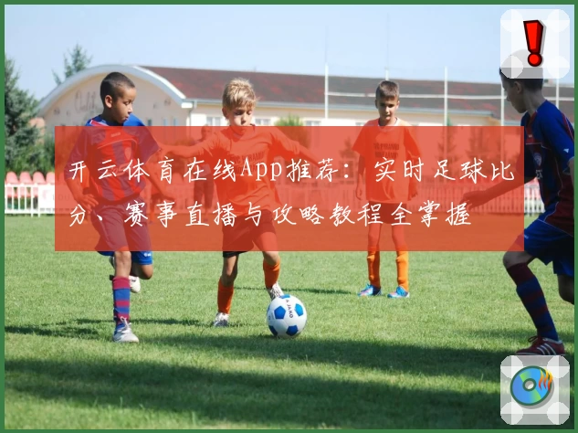 开云体育在线App推荐：实时足球比分、赛事直播与攻略教程全掌握