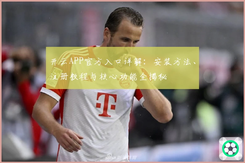 开云APP官方入口详解：安装方法、注册教程与核心功能全揭秘