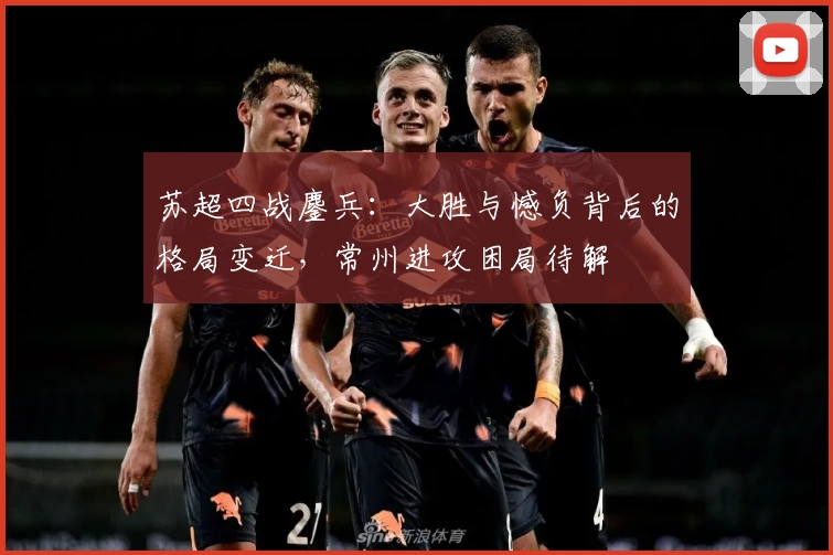 苏超四战鏖兵:大胜与憾负背后的格局变迁,常州进攻困局待解