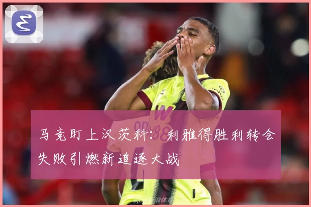 马竞盯上汉茨科:利雅得胜利转会失败引燃新追逐大战