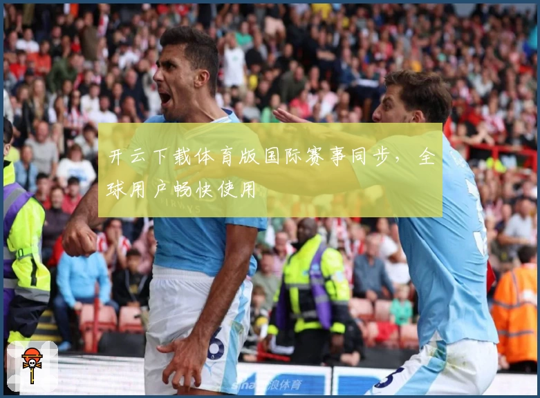 开云下载体育版国际赛事同步，全球用户畅快使用