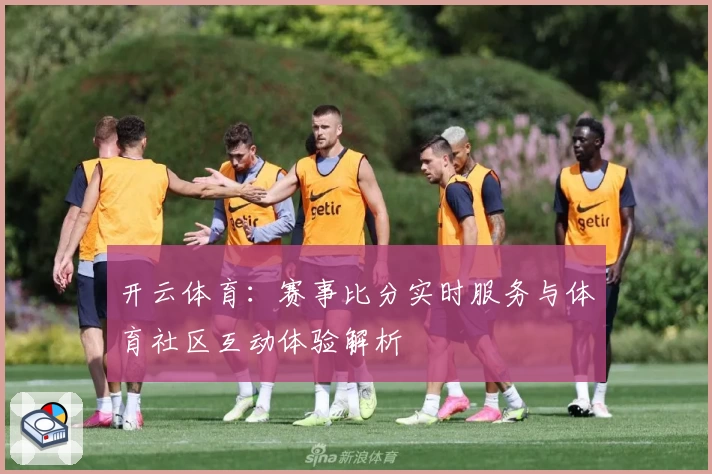 开云体育：赛事比分实时服务与体育社区互动体验解析