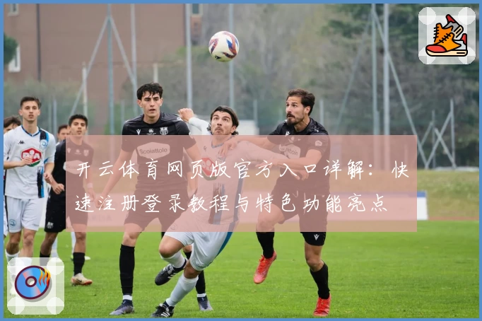 开云体育网页版官方入口详解：快速注册登录教程与特色功能亮点