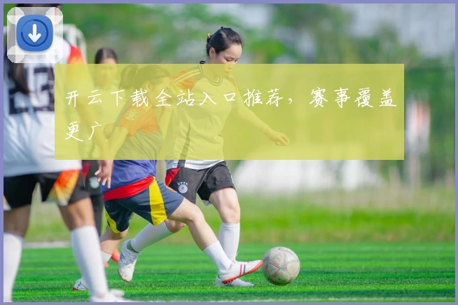 开云下载全站入口推荐,赛事覆盖更广