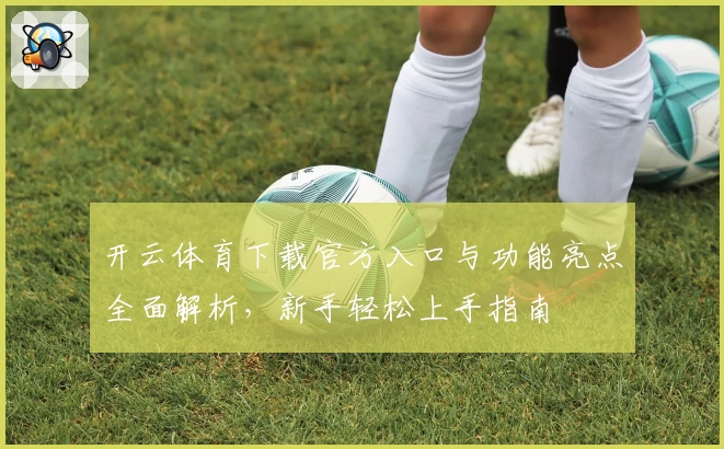 开云体育下载官方入口与功能亮点全面解析,新手轻松上手指南