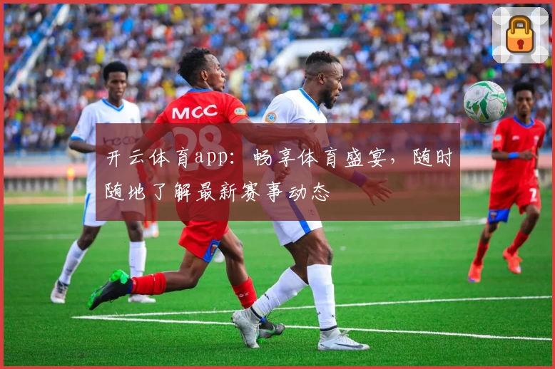 开云体育app:畅享体育盛宴,随时随地了解最新赛事动态