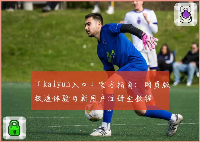 「kaiyun入口」官方指南：网页版极速体验与新用户注册全教程