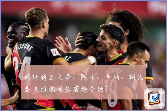 网坛新王之争:阿卡、辛纳、斯瓦泰克谁能率先震撼全场?