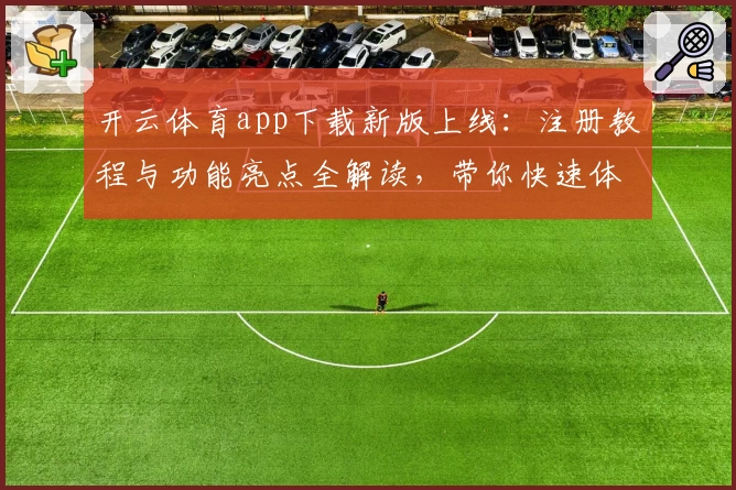 开云体育app下载新版上线：注册教程与功能亮点全解读，带你快速体验便捷操作