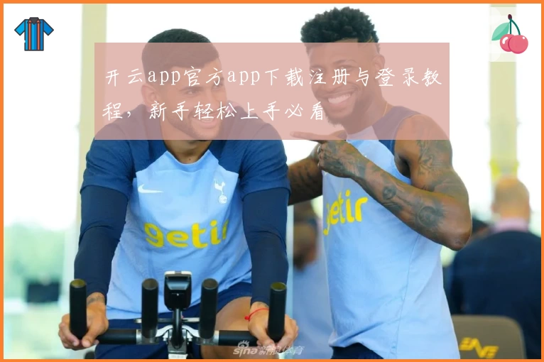 开云app官方app下载注册与登录教程，新手轻松上手必看