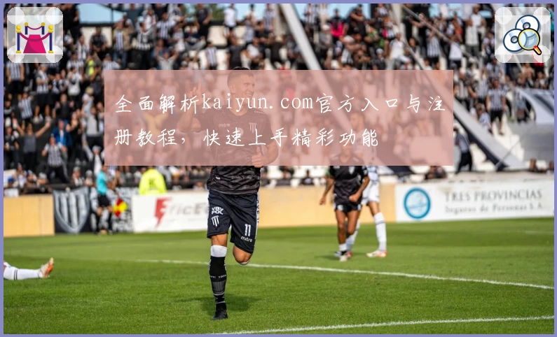 全面解析kaiyun.com官方入口与注册教程，快速上手精彩功能