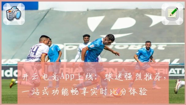 开云电竞App上线:球迷强烈推荐,一站式功能畅享实时比分体验
