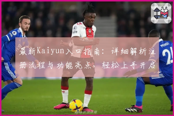 最新Kaiyun入口指南:详细解析注册流程与功能亮点,轻松上手开启全新体验