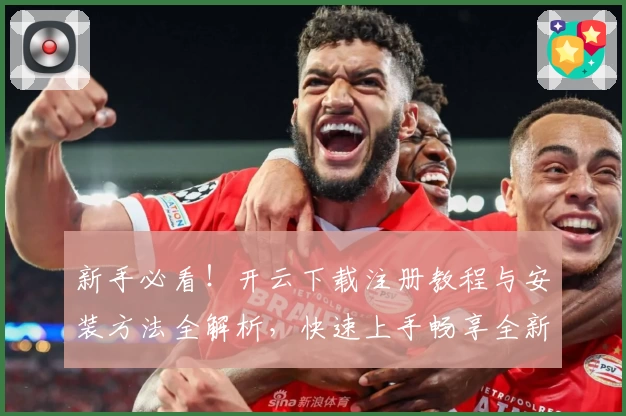 新手必看!开云下载注册教程与安装方法全解析,快速上手畅享全新功能体验