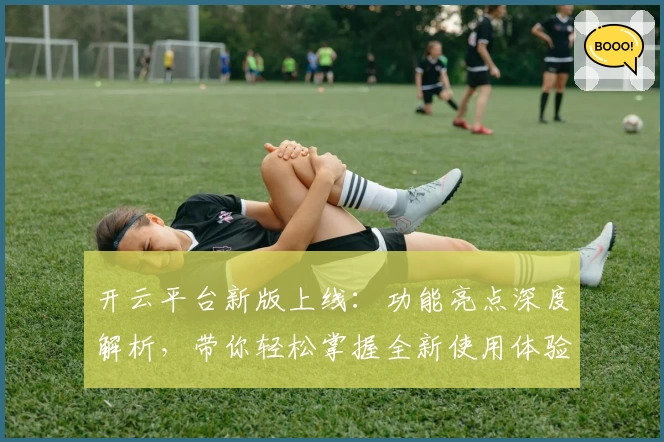 开云平台新版上线：功能亮点深度解析，带你轻松掌握全新使用体验