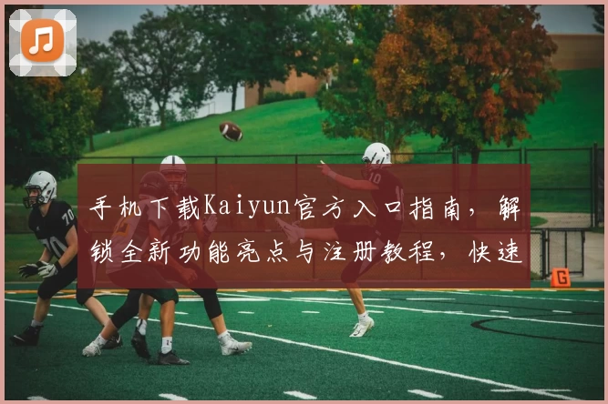 手机下载Kaiyun官方入口指南，解锁全新功能亮点与注册教程，快速上手体验畅玩魅力
