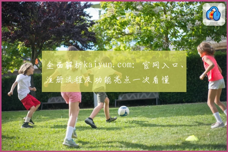 全面解析kaiyun.com:官网入口、注册流程及功能亮点一次看懂
