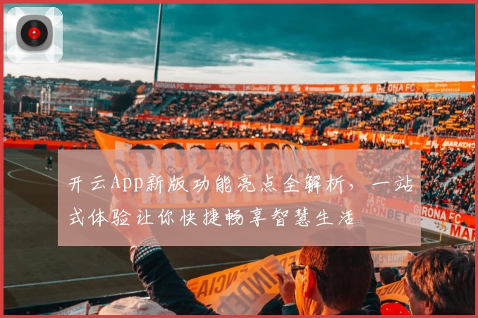 开云App新版功能亮点全解析，一站式体验让你快捷畅享智慧生活