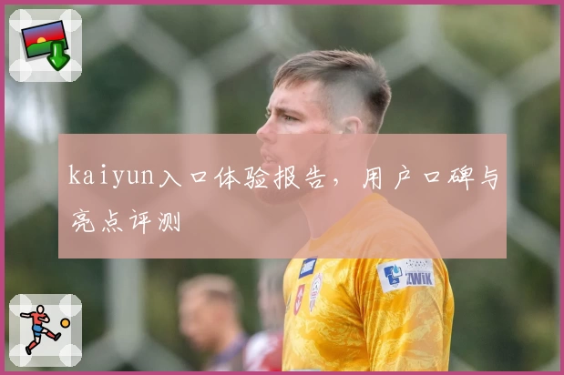 kaiyun入口体验报告，用户口碑与亮点评测