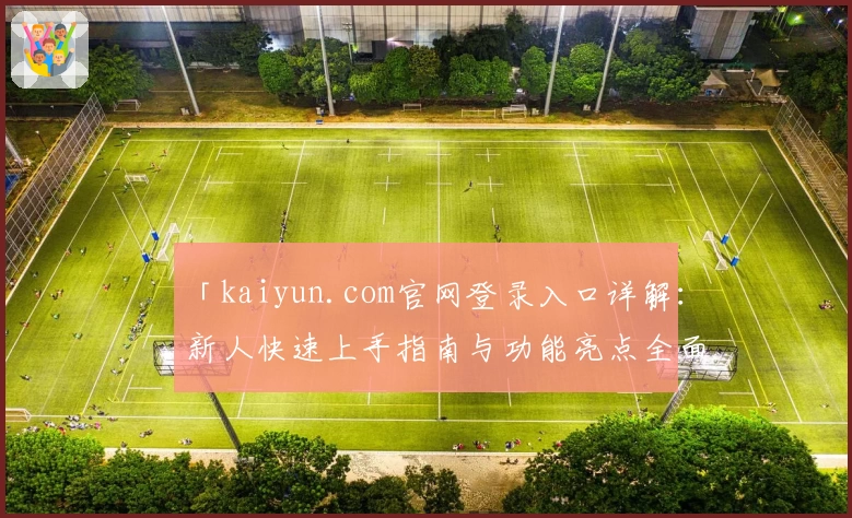 「kaiyun.com官网登录入口详解：新人快速上手指南与功能亮点全面解析」