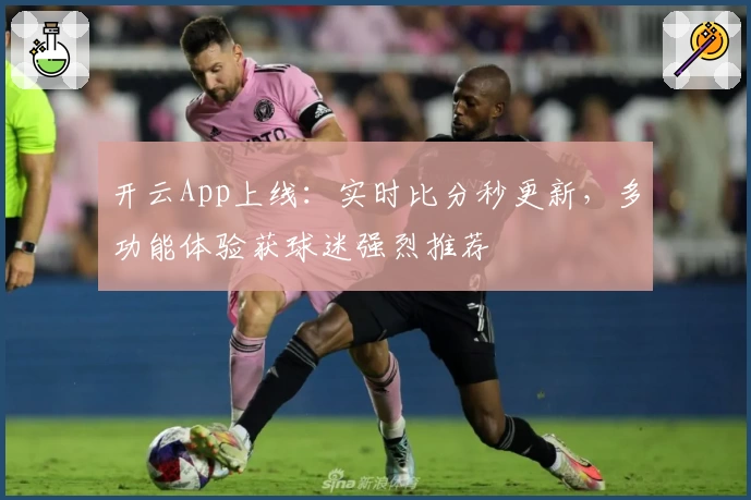 开云App上线：实时比分秒更新，多功能体验获球迷强烈推荐