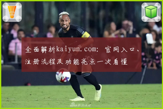 全面解析kaiyun.com:官网入口、注册流程及功能亮点一次看懂