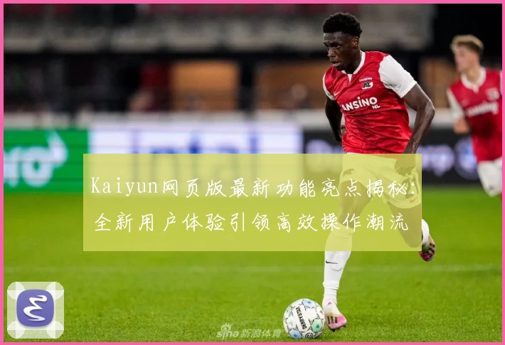 Kaiyun网页版最新功能亮点揭秘：全新用户体验引领高效操作潮流