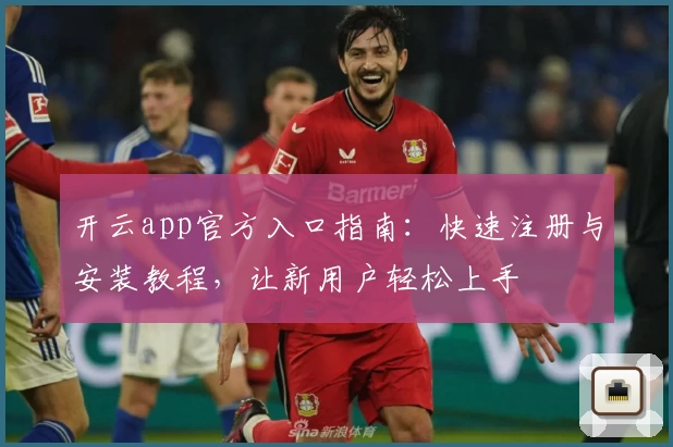 开云app官方入口指南：快速注册与安装教程，让新用户轻松上手