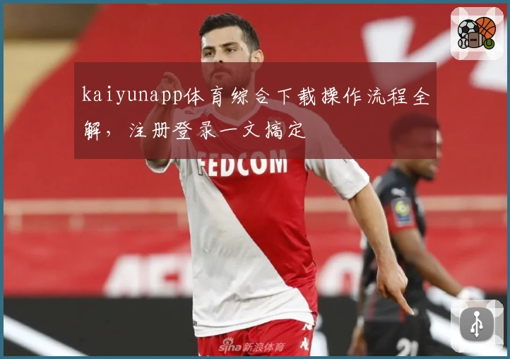 kaiyunapp体育综合下载操作流程全解，注册登录一文搞定