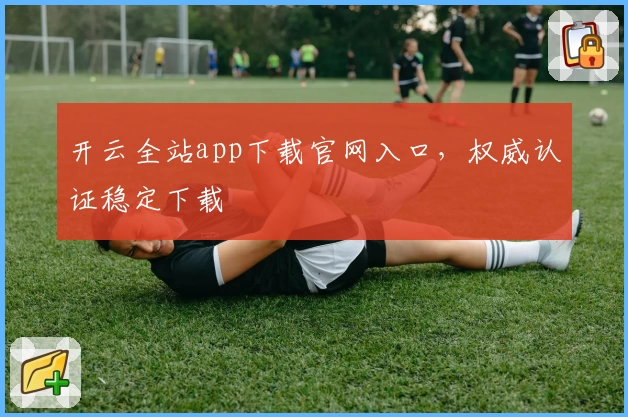 开云全站app下载官网入口，权威认证稳定下载