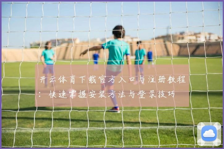 开云体育下载官方入口与注册教程:快速掌握安装方法与登录技巧