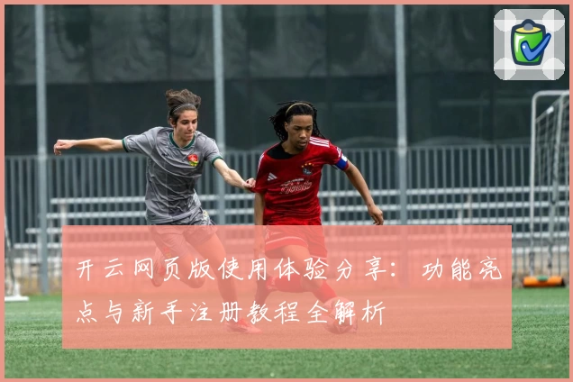 开云网页版使用体验分享：功能亮点与新手注册教程全解析