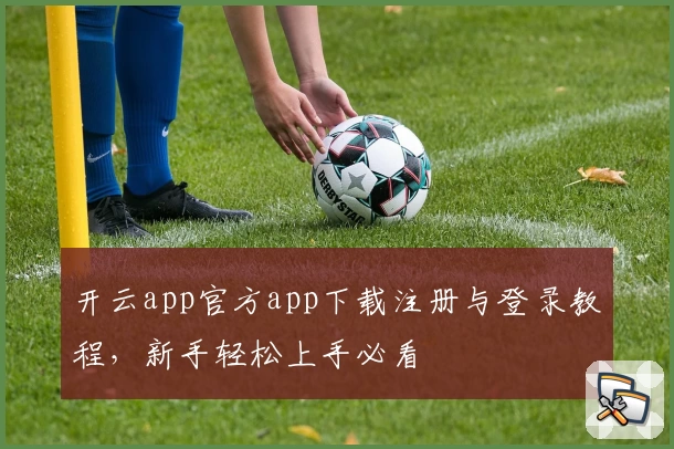 开云app官方app下载注册与登录教程，新手轻松上手必看