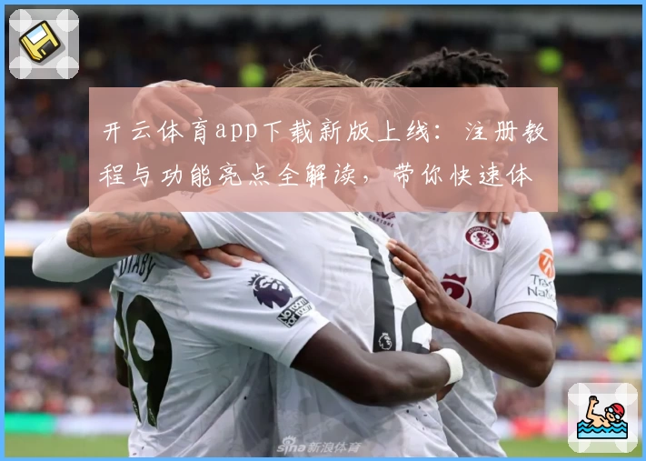 开云体育app下载新版上线：注册教程与功能亮点全解读，带你快速体验便捷操作