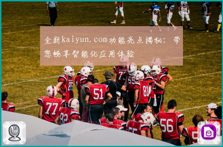 全新kaiyun.com功能亮点揭秘：带您畅享智能化应用体验