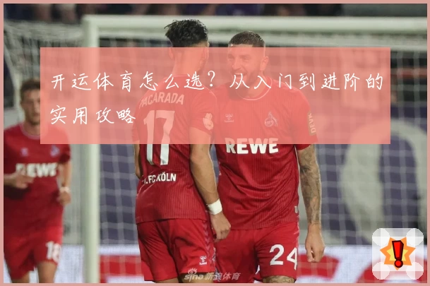 开运体育怎么选？从入门到进阶的实用攻略