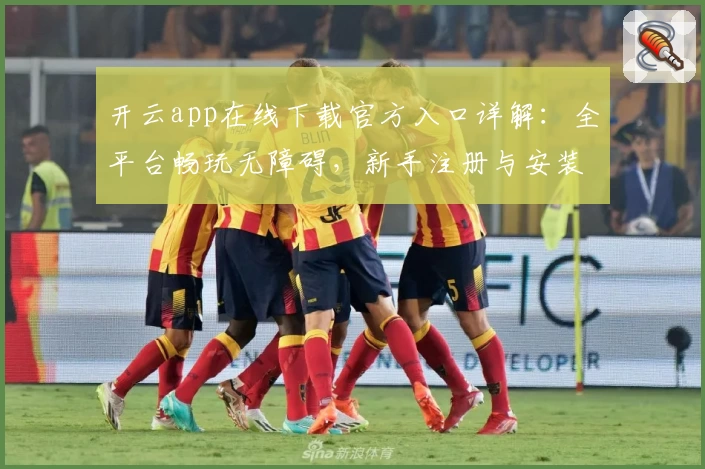 开云app在线下载官方入口详解：全平台畅玩无障碍，新手注册与安装教程分享