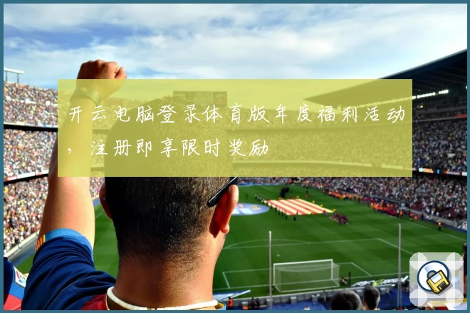 开云电脑登录体育版年度福利活动，注册即享限时奖励