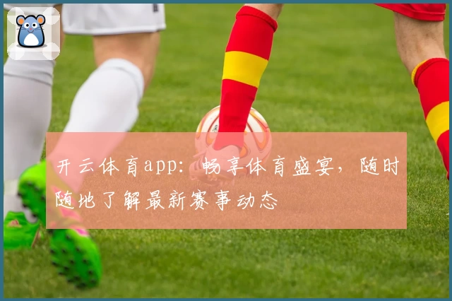开云体育app：畅享体育盛宴，随时随地了解最新赛事动态