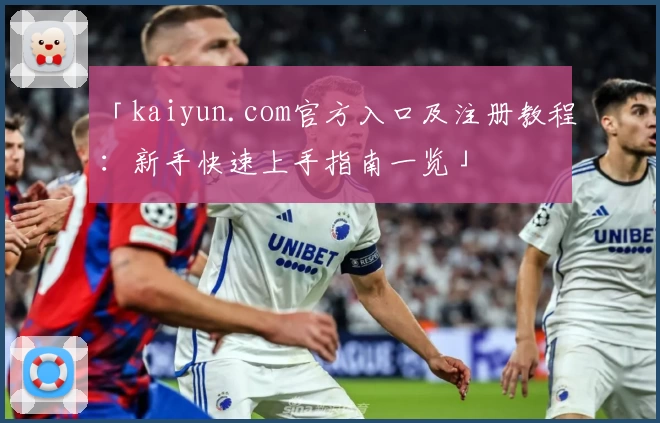 「kaiyun.com官方入口及注册教程：新手快速上手指南一览」