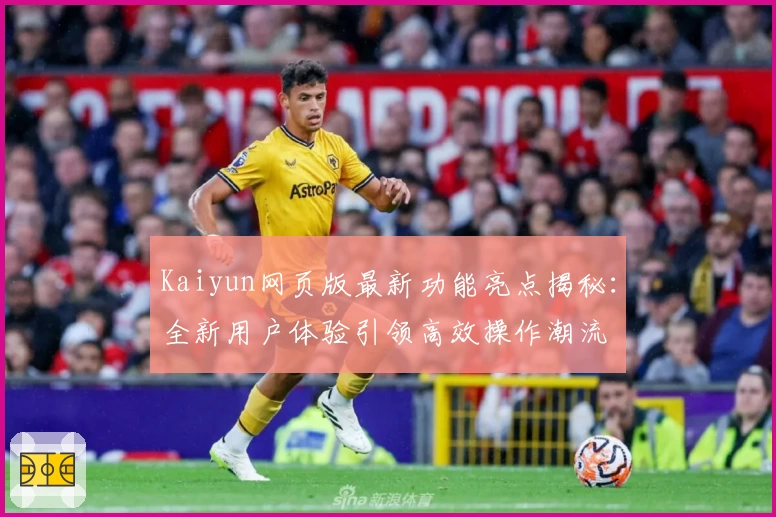 Kaiyun网页版最新功能亮点揭秘：全新用户体验引领高效操作潮流