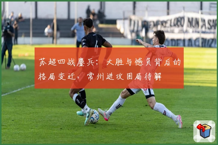 苏超四战鏖兵：大胜与憾负背后的格局变迁，常州进攻困局待解