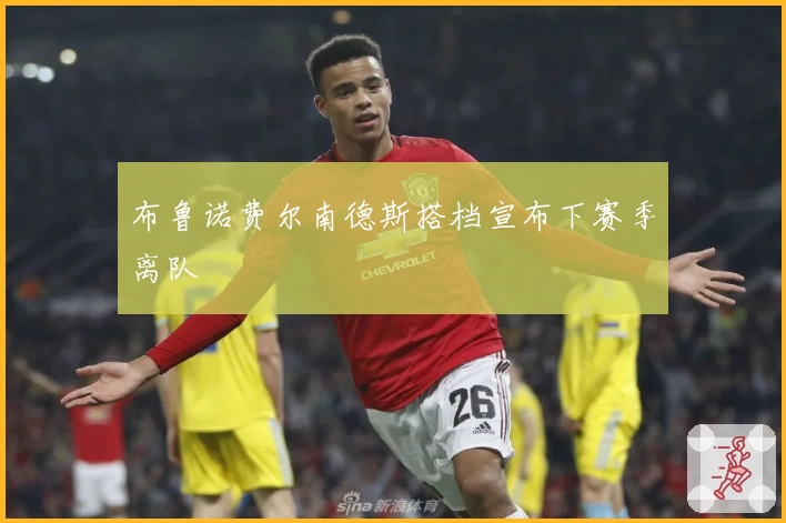 布鲁诺费尔南德斯搭档宣布下赛季离队