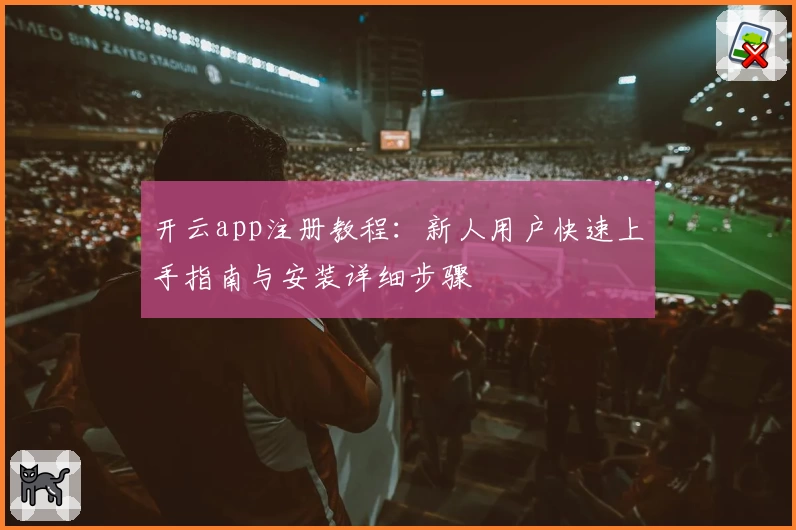 开云app注册教程：新人用户快速上手指南与安装详细步骤